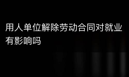 用人单位解除劳动合同对就业有影响吗