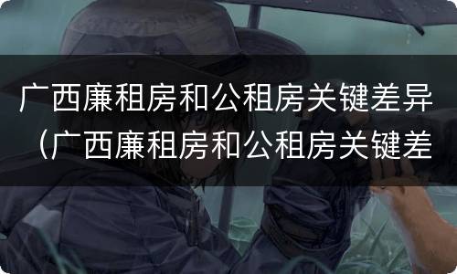 广西廉租房和公租房关键差异（广西廉租房和公租房关键差异是什么）