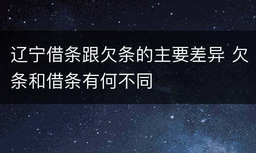 辽宁借条跟欠条的主要差异 欠条和借条有何不同