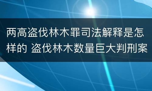 两高盗伐林木罪司法解释是怎样的 盗伐林木数量巨大判刑案例