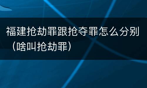 福建抢劫罪跟抢夺罪怎么分别（啥叫抢劫罪）