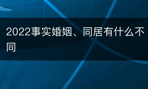 2022事实婚姻、同居有什么不同