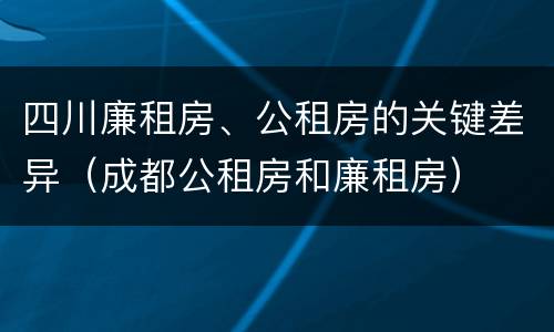 四川廉租房、公租房的关键差异（成都公租房和廉租房）