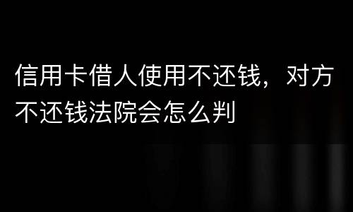 信用卡借人使用不还钱，对方不还钱法院会怎么判