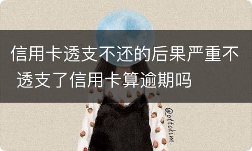 信用卡透支不还的后果严重不 透支了信用卡算逾期吗