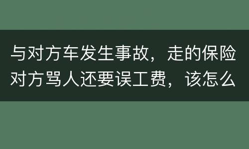 与对方车发生事故，走的保险对方骂人还要误工费，该怎么办