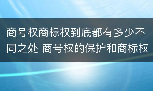 商号权商标权到底都有多少不同之处 商号权的保护和商标权的保护一样是全国性范围的
