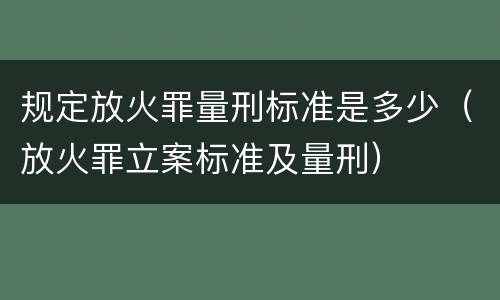 规定放火罪量刑标准是多少（放火罪立案标准及量刑）
