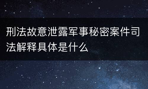 刑法故意泄露军事秘密案件司法解释具体是什么