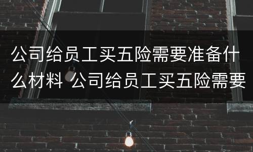 公司给员工买五险需要准备什么材料 公司给员工买五险需要哪些材料
