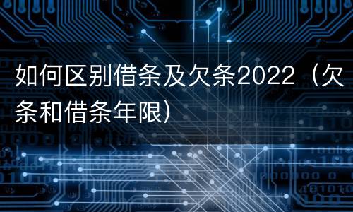 如何区别借条及欠条2022（欠条和借条年限）