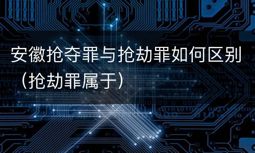 安徽抢夺罪与抢劫罪如何区别（抢劫罪属于）