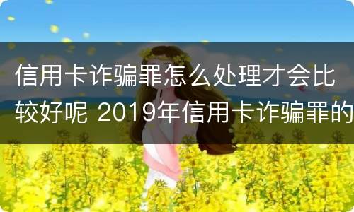 信用卡诈骗罪怎么处理才会比较好呢 2019年信用卡诈骗罪的最新立案标准