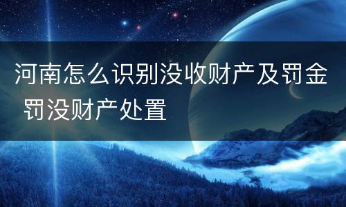 河南怎么识别没收财产及罚金 罚没财产处置