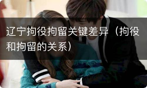 辽宁拘役拘留关键差异（拘役和拘留的关系）