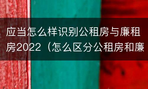 应当怎么样识别公租房与廉租房2022（怎么区分公租房和廉租房）