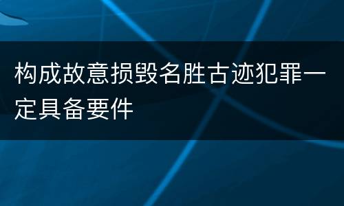 构成故意损毁名胜古迹犯罪一定具备要件