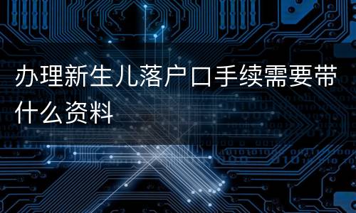 办理新生儿落户口手续需要带什么资料