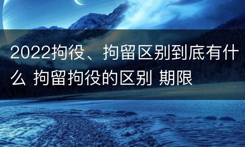 2022拘役、拘留区别到底有什么 拘留拘役的区别 期限
