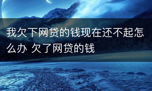 我欠下网贷的钱现在还不起怎么办 欠了网贷的钱