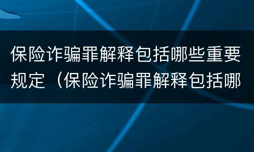 保险诈骗罪解释包括哪些重要规定（保险诈骗罪解释包括哪些重要规定呢）