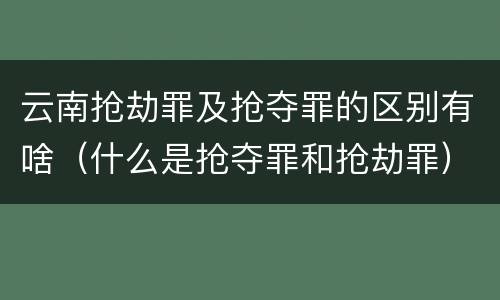 云南抢劫罪及抢夺罪的区别有啥（什么是抢夺罪和抢劫罪）