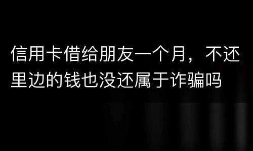 信用卡借给朋友一个月，不还里边的钱也没还属于诈骗吗