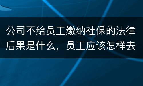 公司不给员工缴纳社保的法律后果是什么，员工应该怎样去应对