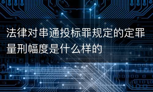 法律对串通投标罪规定的定罪量刑幅度是什么样的