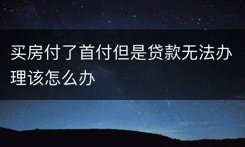 买房付了首付但是贷款无法办理该怎么办