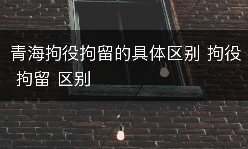 青海拘役拘留的具体区别 拘役 拘留 区别