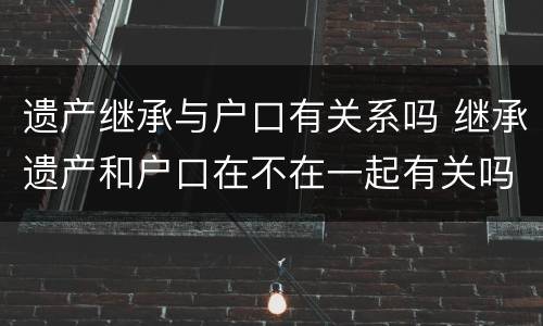 遗产继承与户口有关系吗 继承遗产和户口在不在一起有关吗