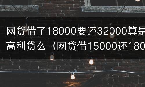网贷借了18000要还32000算是高利贷么(网贷借15000还18000属于高利贷吗)