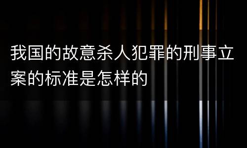 我国的故意杀人犯罪的刑事立案的标准是怎样的