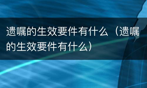 遗嘱的生效要件有什么（遗嘱的生效要件有什么）