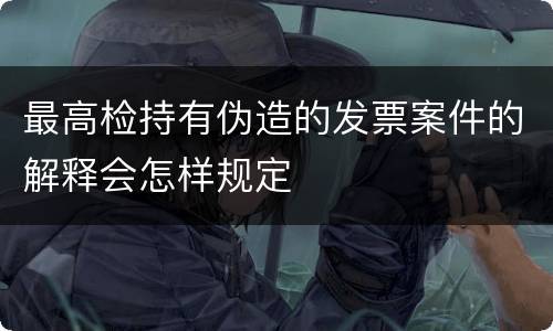 最高检持有伪造的发票案件的解释会怎样规定
