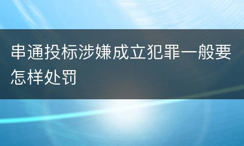 串通投标涉嫌成立犯罪一般要怎样处罚
