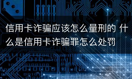 信用卡诈骗应该怎么量刑的 什么是信用卡诈骗罪怎么处罚