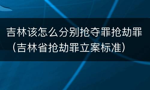 吉林该怎么分别抢夺罪抢劫罪（吉林省抢劫罪立案标准）