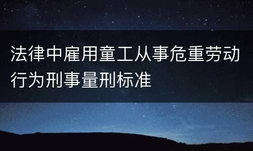 法律中雇用童工从事危重劳动行为刑事量刑标准