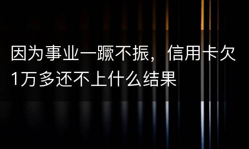 因为事业一蹶不振，信用卡欠1万多还不上什么结果