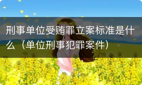 刑事单位受贿罪立案标准是什么（单位刑事犯罪案件）