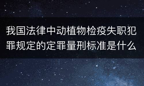 我国法律中动植物检疫失职犯罪规定的定罪量刑标准是什么