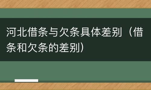河北借条与欠条具体差别（借条和欠条的差别）