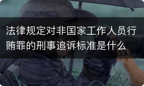 法律规定对非国家工作人员行贿罪的刑事追诉标准是什么