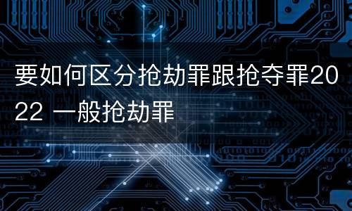 要如何区分抢劫罪跟抢夺罪2022 一般抢劫罪