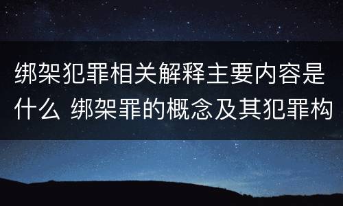 绑架犯罪相关解释主要内容是什么 绑架罪的概念及其犯罪构成