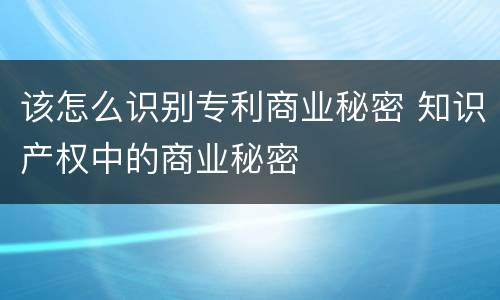 该怎么识别专利商业秘密 知识产权中的商业秘密