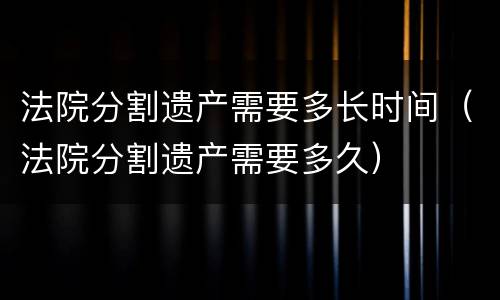 法院分割遗产需要多长时间（法院分割遗产需要多久）