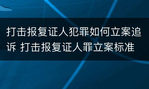 打击报复证人犯罪如何立案追诉 打击报复证人罪立案标准